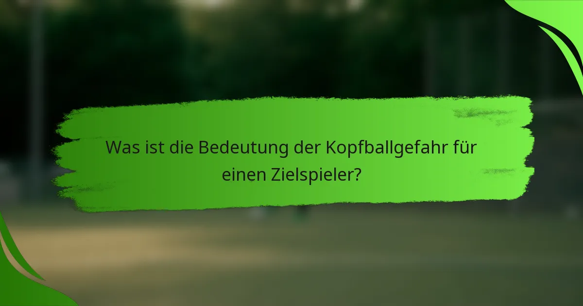 Was ist die Bedeutung der Kopfballgefahr für einen Zielspieler?