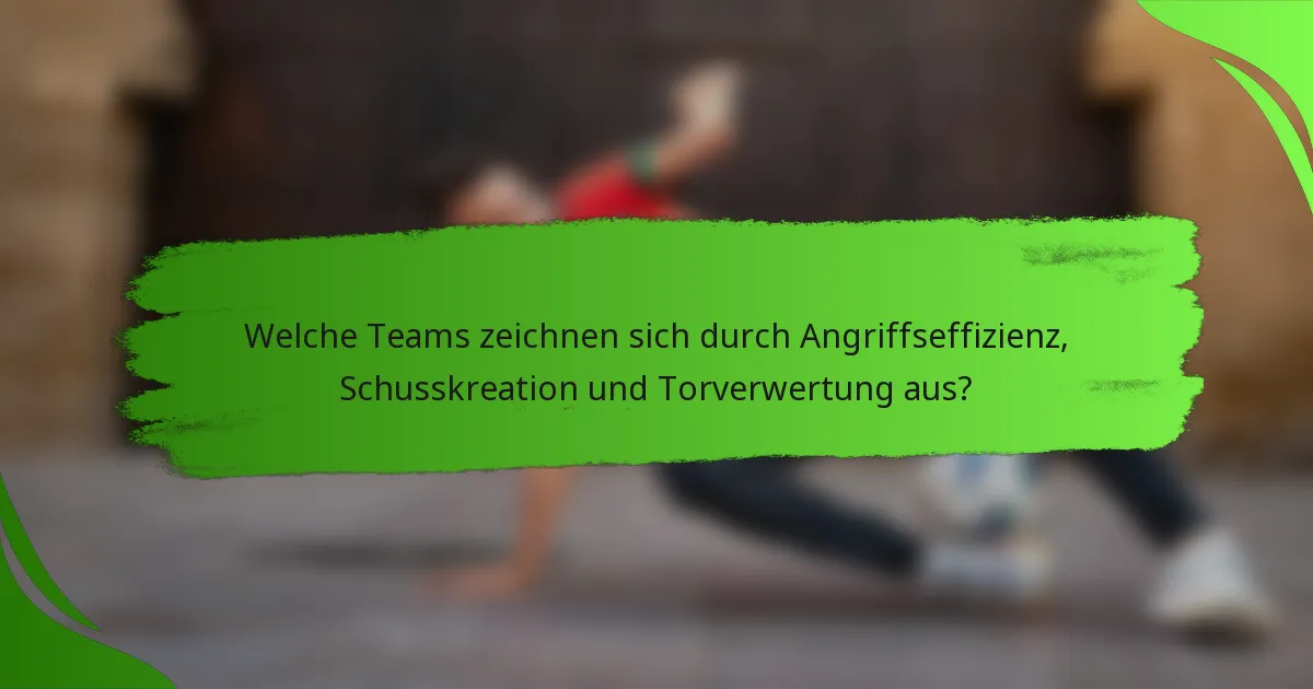 Welche Teams zeichnen sich durch Angriffseffizienz, Schusskreation und Torverwertung aus?